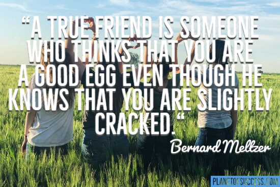 A true friend is someone who thinks that you are a good egg
